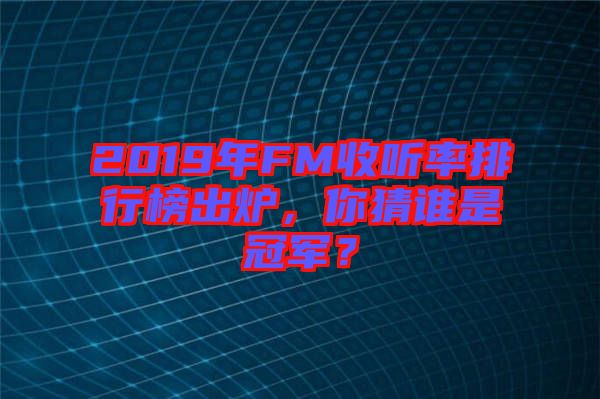 2019年FM收聽率排行榜出爐，你猜誰是冠軍？