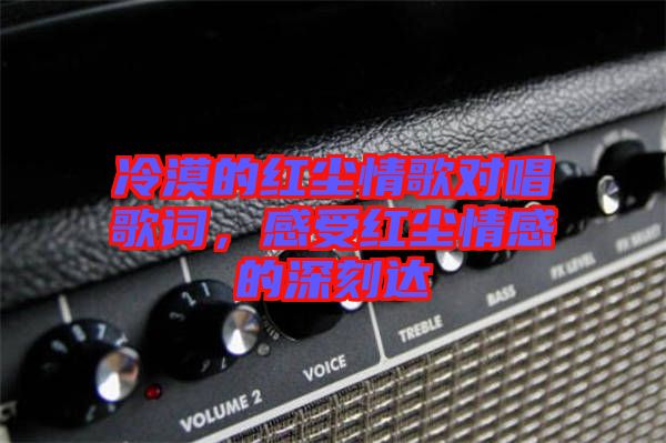 冷漠的紅塵情歌對唱歌詞，感受紅塵情感的深刻達