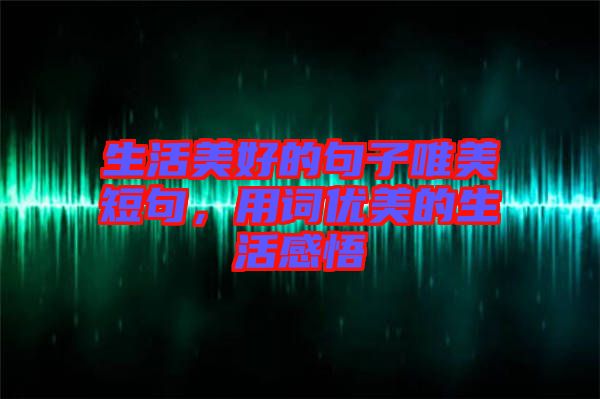 生活美好的句子唯美短句，用詞優美的生活感悟