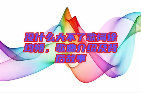 沒什么大不了歌詞徐均朔，歌曲介紹及背后故事