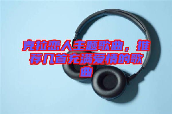 克拉戀人主題歌曲，推薦幾首充滿(mǎn)愛(ài)情的歌曲