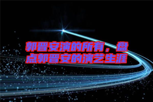 郭晉安演的所有，盤點(diǎn)郭晉安的演藝生涯