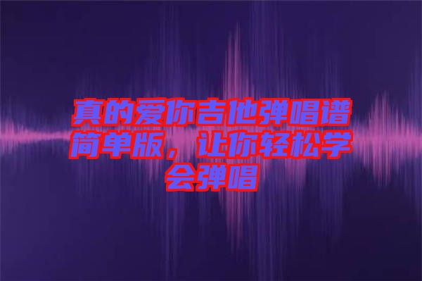 真的愛你吉他彈唱譜簡單版，讓你輕松學會彈唱