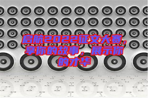 啟航2022征文大賽，享你的故事，展示你的才華