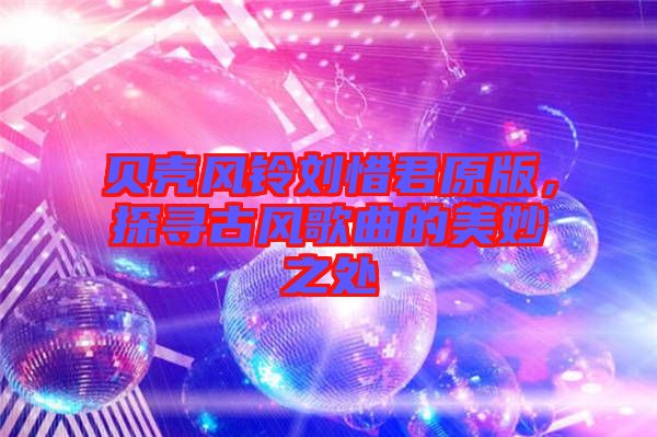 貝殼風鈴劉惜君原版，探尋古風歌曲的美妙之處