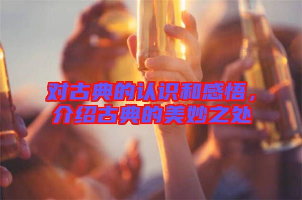 對(duì)古典的認(rèn)識(shí)和感悟，介紹古典的美妙之處