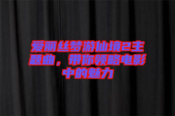 愛麗絲夢游仙境2主題曲，帶你領略電影中的魅力