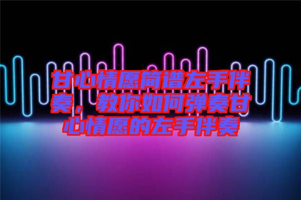 甘心情愿簡(jiǎn)譜左手伴奏，教你如何彈奏甘心情愿的左手伴奏