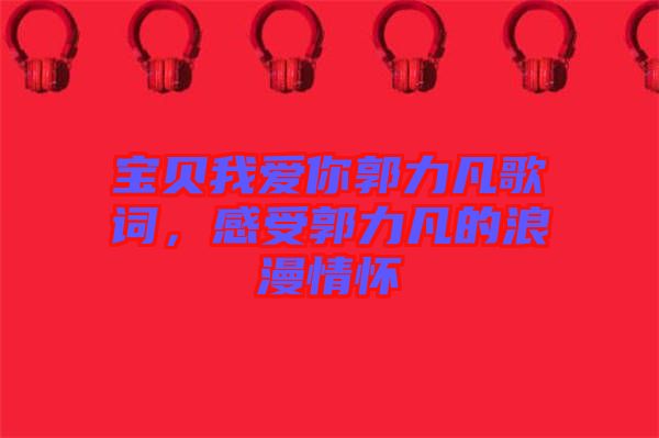 寶貝我愛你郭力凡歌詞，感受郭力凡的浪漫情懷