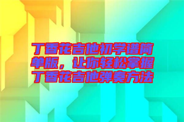 丁香花吉他初學譜簡單版，讓你輕松掌握丁香花吉他彈奏方法