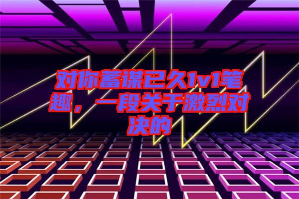 對你蓄謀已久1v1筆趣，一段關于激烈對決的
