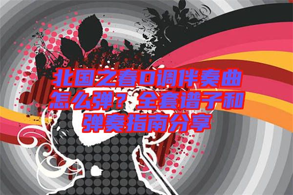 北國之春D調伴奏曲怎么彈？全套譜子和彈奏指南分享