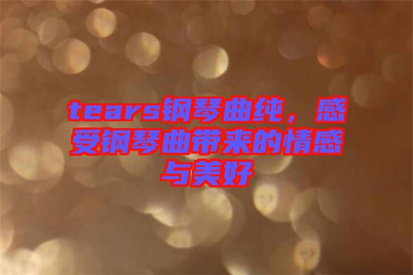 tears鋼琴曲純，感受鋼琴曲帶來的情感與美好