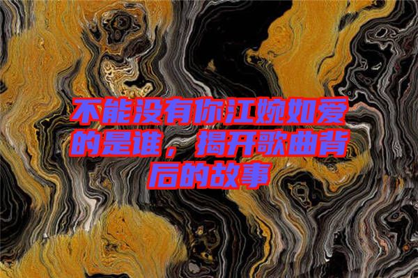 不能沒有你江婉如愛的是誰，揭開歌曲背后的故事