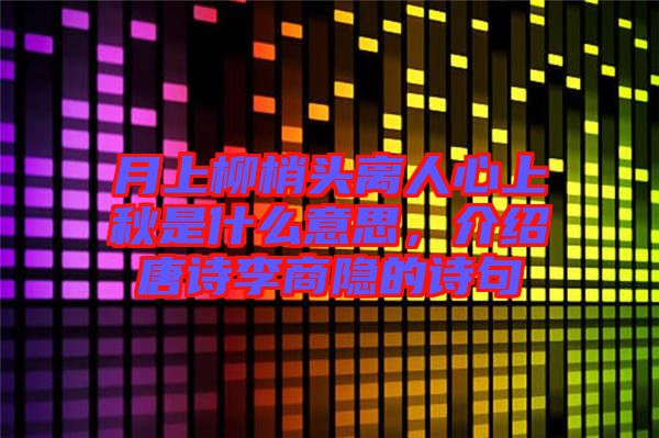 月上柳梢頭離人心上秋是什么意思，介紹唐詩李商隱的詩句