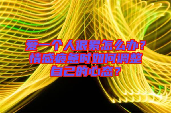 愛一個人很累怎么辦？情感疲憊時如何調整自己的心態？