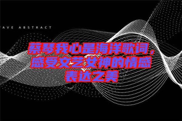 蔡琴我心是海洋歌詞，感受文藝女神的情感表達之美