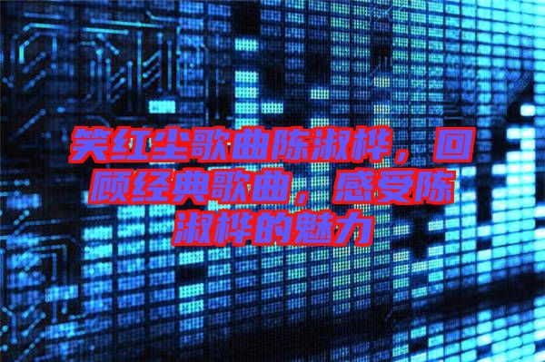 笑紅塵歌曲陳淑樺，回顧經典歌曲，感受陳淑樺的魅力