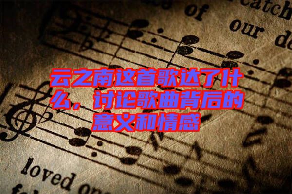 云之南這首歌達了什么，討論歌曲背后的意義和情感