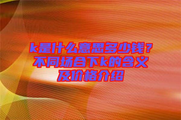 k是什么意思多少錢？不同場合下k的含義及價(jià)格介紹