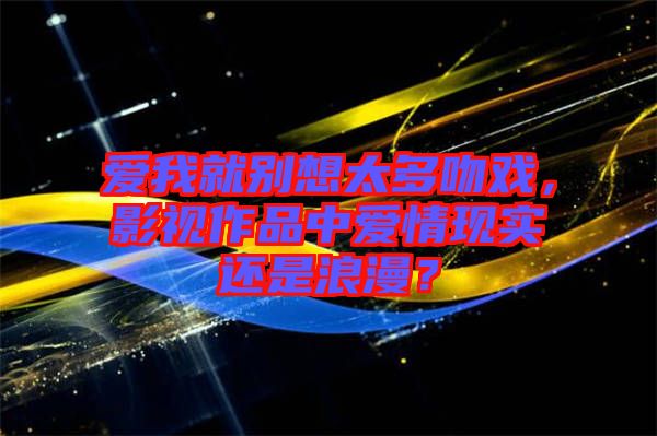 愛我就別想太多吻戲，影視作品中愛情現(xiàn)實還是浪漫？