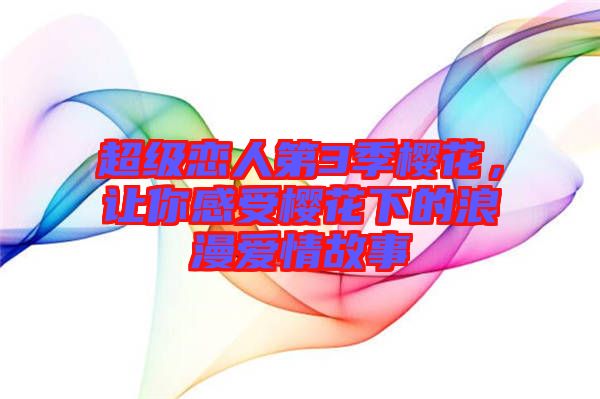超級(jí)戀人第3季櫻花，讓你感受櫻花下的浪漫愛(ài)情故事