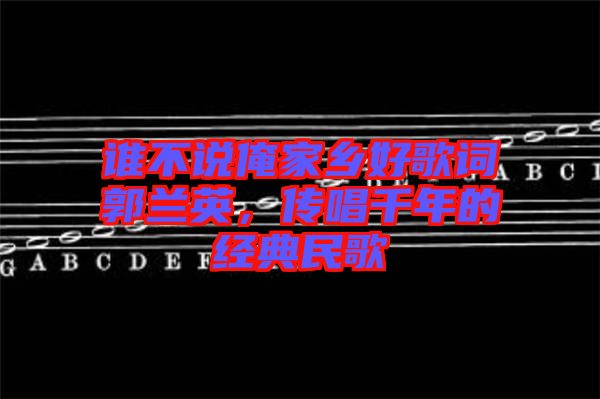 誰不說俺家鄉好歌詞郭蘭英，傳唱千年的經典民歌