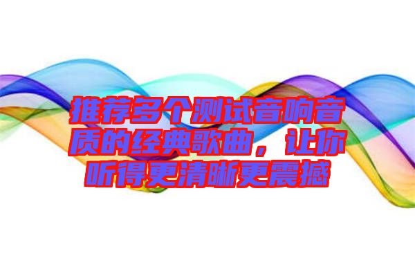 推薦多個(gè)測(cè)試音響音質(zhì)的經(jīng)典歌曲，讓你聽得更清晰更震撼