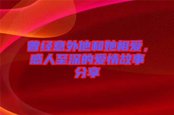 曾經意外他和她相愛，感人至深的愛情故事分享
