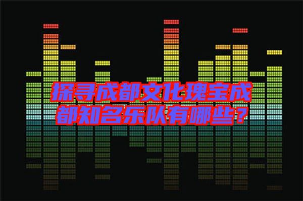 探尋成都文化瑰寶成都知名樂隊有哪些？