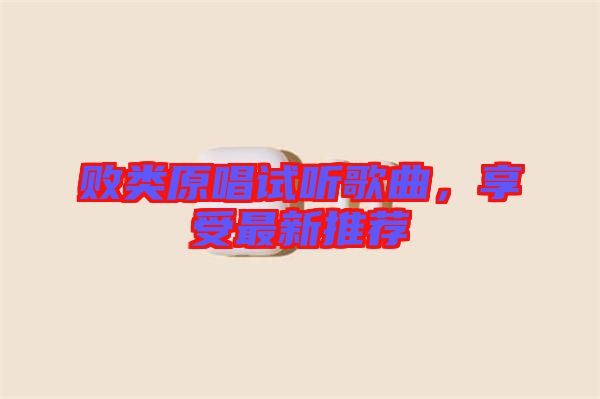 敗類(lèi)原唱試聽(tīng)歌曲，享受最新推薦