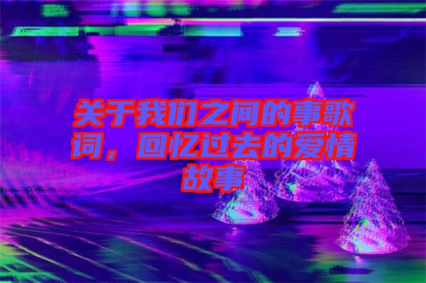 關于我們之間的事歌詞，回憶過去的愛情故事