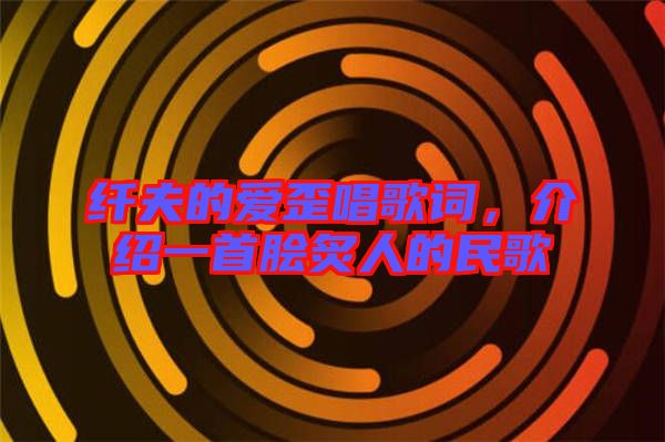 纖夫的愛歪唱歌詞，介紹一首膾炙人的民歌