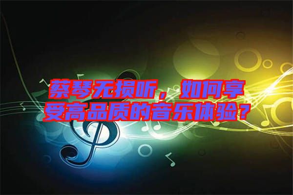 蔡琴無損聽，如何享受高品質的音樂體驗？