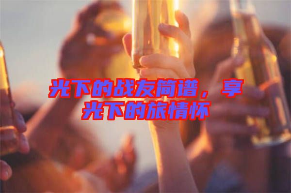 光下的戰友簡譜，享光下的旅情懷