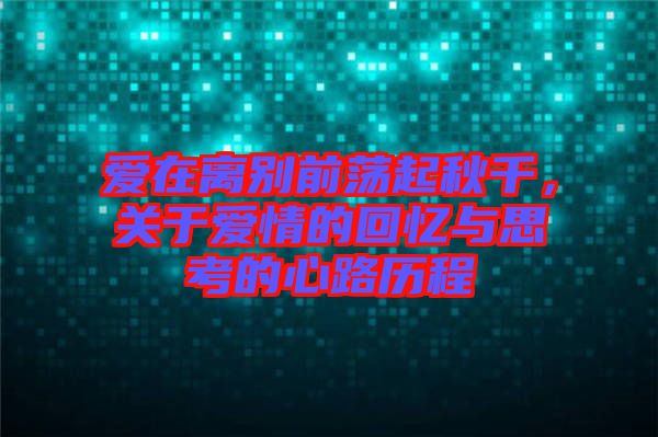 愛在離別前蕩起秋千，關于愛情的回憶與思考的心路歷程
