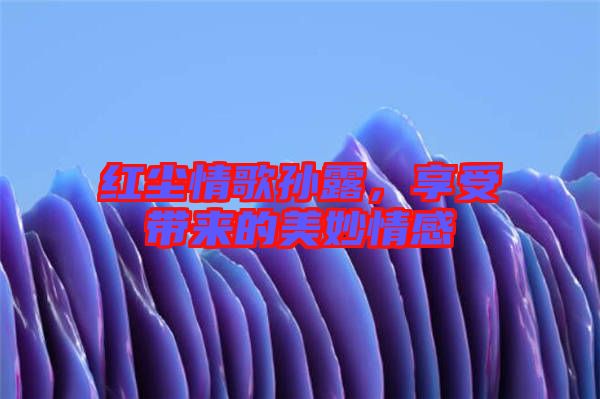 紅塵情歌孫露，享受帶來的美妙情感