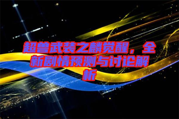 超獸武裝之麟覺醒，全新劇情預測與討論解析