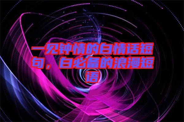 一見鐘情的白情話短句，白必備的浪漫短語