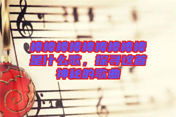 棒棒棒棒棒棒棒棒棒是什么歌，探尋這首神秘的歌曲