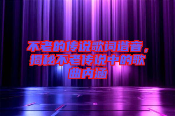 不老的傳說歌詞諧音，揭秘不老傳說中的歌曲內涵