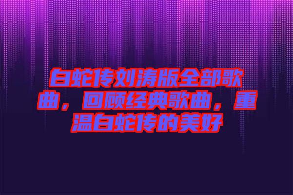 白蛇傳劉濤版全部歌曲，回顧經典歌曲，重溫白蛇傳的美好