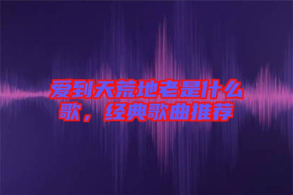 愛到天荒地老是什么歌，經(jīng)典歌曲推薦