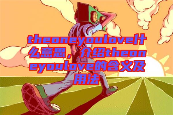 theoneyoulove什么意思，介紹theoneyoulove的含義及用法
