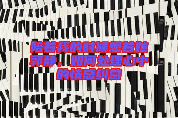 陪著我的時(shí)候想著她郭靜，如何處理心中的情感糾葛