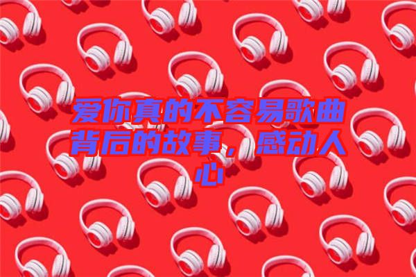 愛你真的不容易歌曲背后的故事，感動人心