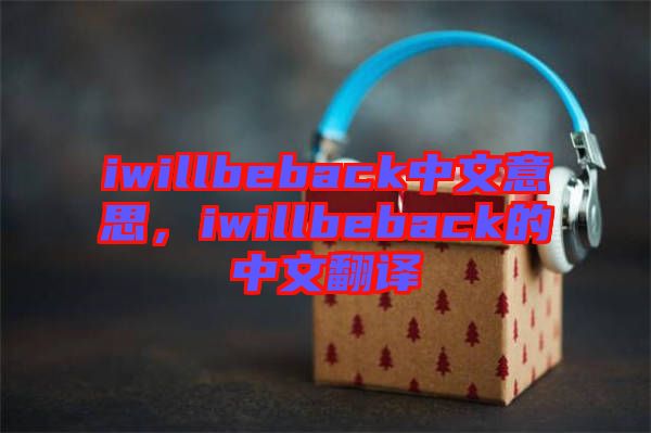 iwillbeback中文意思，iwillbeback的中文翻譯