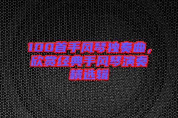 100首手風琴獨奏曲，欣賞經(jīng)典手風琴演奏精選輯