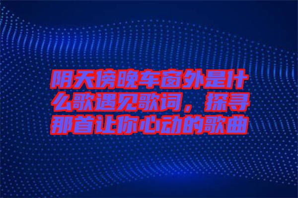 陰天傍晚車窗外是什么歌遇見歌詞，探尋那首讓你心動的歌曲
