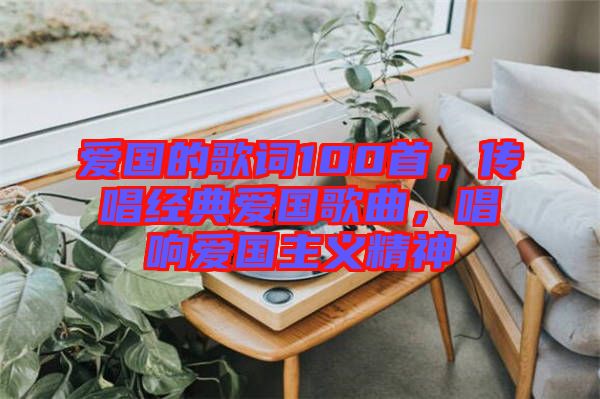 愛國(guó)的歌詞100首，傳唱經(jīng)典愛國(guó)歌曲，唱響愛國(guó)主義精神